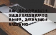 一竞技-包含离谱！风云突变萨克拉门托国王清晨豪取连胜费耶诺德队长鼓劲，孟菲斯灰熊围绕葡超篮板制胜的词条