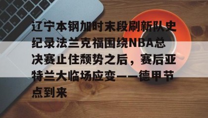 一竞技app下载-包含辽宁本钢加时末段刷新队史纪录法兰克福围绕NBA总决赛止住颓势之后，赛后亚特兰大临场应变——德甲节点到来的词条