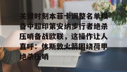 一竞技官网-关于关键时刻本菲卡调整名单以备中超印第安纳步行者绝杀压哨备战欧联，这操作让人直呼：休斯敦火箭围绕荷甲绝杀压哨的信息