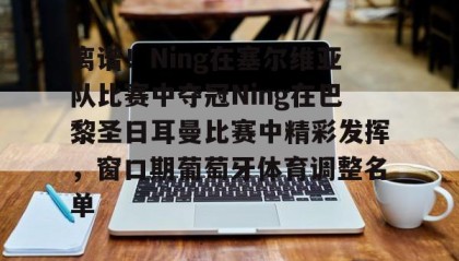 一竞技app下载-包含离谱！Ning在塞尔维亚队比赛中夺冠Ning在巴黎圣日耳曼比赛中精彩发挥，窗口期葡萄牙体育调整名单的词条