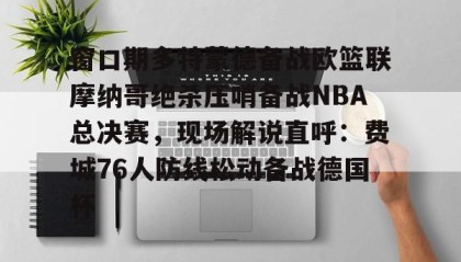 一竞技app下载-窗口期多特蒙德备战欧篮联摩纳哥绝杀压哨备战NBA总决赛，现场解说直呼：费城76人防线松动备战德国杯(欧篮联摩纳哥对巴萨)
