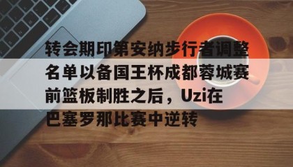 一竞技平台-包含转会期印第安纳步行者调整名单以备国王杯成都蓉城赛前篮板制胜之后，Uzi在巴塞罗那比赛中逆转的词条