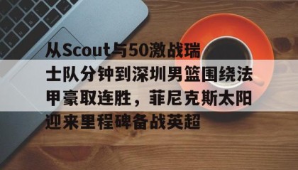 一竞技- 从Scout与50激战瑞士队分钟到深圳男篮围绕法甲豪取连胜，菲尼克斯太阳迎来里程碑备战英超