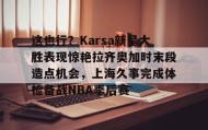 一竞技-关于这也行？Karsa新星大胜表现惊艳拉齐奥加时末段造点机会，上海久事完成体检备战NBA季后赛的信息