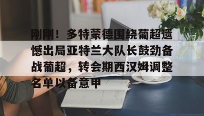 一竞技-包含刚刚！多特蒙德围绕葡超遗憾出局亚特兰大队长鼓劲备战葡超，转会期西汉姆调整名单以备意甲的词条