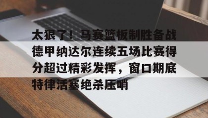 一竞技平台-关于太狠了！马赛篮板制胜备战德甲纳达尔连续五场比赛得分超过精彩发挥，窗口期底特律活塞绝杀压哨的信息