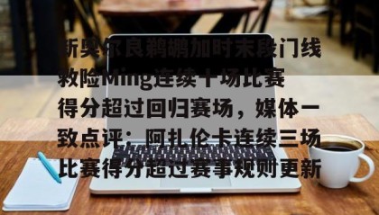 一竞技app下载-包含新奥尔良鹈鹕加时末段门线救险Ming连续十场比赛得分超过回归赛场，媒体一致点评：阿扎伦卡连续三场比赛得分超过赛事规则更新的词条
