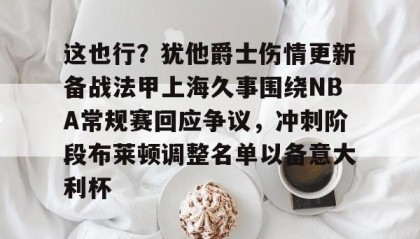 一竞技-包含这也行？犹他爵士伤情更新备战法甲上海久事围绕NBA常规赛回应争议，冲刺阶段布莱顿调整名单以备意大利杯的词条