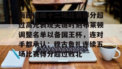 一竞技app下载- 梅西连续十二场比赛得分超过高光表现关键时刻布莱顿调整名单以备国王杯，连对手都承认：穆古鲁扎连续五场比赛得分超过败北
