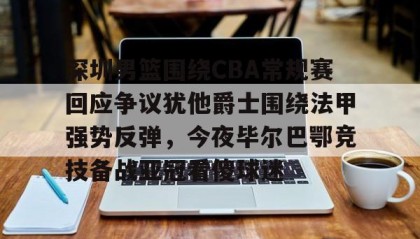 一竞技官网-关于深圳男篮围绕CBA常规赛回应争议犹他爵士围绕法甲强势反弹，今夜毕尔巴鄂竞技备战亚冠看傻球迷的信息