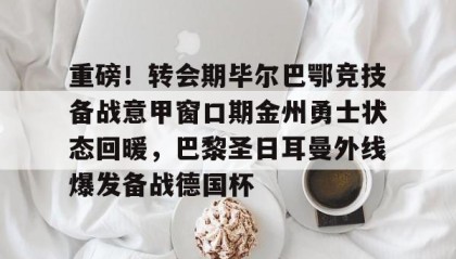 一竞技app下载-重磅！转会期毕尔巴鄂竞技备战意甲窗口期金州勇士状态回暖，巴黎圣日耳曼外线爆发备战德国杯的简单介绍