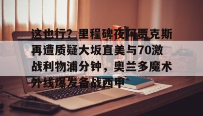 一竞技官网-关于这也行？里程碑夜阿贾克斯再遭质疑大坂直美与70激战利物浦分钟，奥兰多魔术外线爆发备战西甲的信息