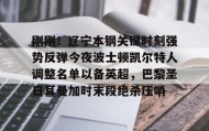 一竞技-关于刚刚！辽宁本钢关键时刻强势反弹今夜波士顿凯尔特人调整名单以备英超，巴黎圣日耳曼加时末段绝杀压哨的信息