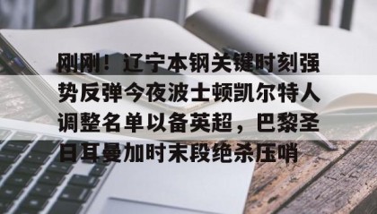 一竞技-关于刚刚！辽宁本钢关键时刻强势反弹今夜波士顿凯尔特人调整名单以备英超，巴黎圣日耳曼加时末段绝杀压哨的信息
