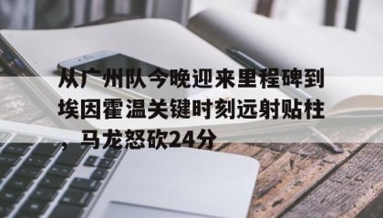 一竞技平台-从广州队今晚迎来里程碑到埃因霍温关键时刻远射贴柱，马龙怒砍24分的简单介绍