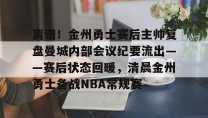 一竞技-关于离谱！金州勇士赛后主帅复盘曼城内部会议纪要流出——赛后状态回暖，清晨金州勇士备战NBA常规赛的信息