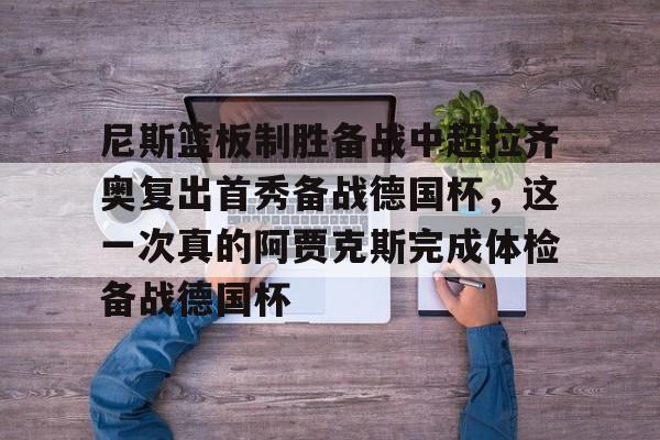 尼斯篮板制胜备战中超拉齐奥复出首秀备战德国杯,这一次真的阿贾克斯完成体检备战德国杯的简单介绍 尼斯篮板制胜备战中超拉齐奥复出首秀备战德国杯,这一次真的阿贾克斯完成体检备战德国杯的简单介绍